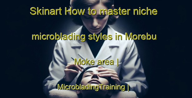 Skinart How to master niche microblading styles in Morebu Moke area | MicrobladingTraining | MicrobladingClasses | SkinartTraining-the Democratic Republic of the Congo